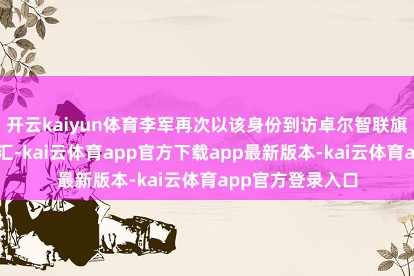 开云kaiyun体育李军再次以该身份到访卓尔智联旗下化工平台化塑汇-kai云体育app官方下载app最新版本-kai云体育app官方登录入口