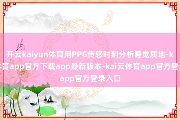 开云kaiyun体育用PPG传感时刻分析睡觉质地-kai云体育app官方下载app最新版本-kai云体育app官方登录入口