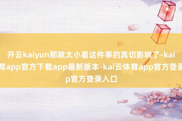 开云kaiyun那就太小看这件事的真切影响了-kai云体育app官方下载app最新版本-kai云体育app官方登录入口