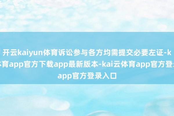 开云kaiyun体育诉讼参与各方均需提交必要左证-kai云体育app官方下载app最新版本-kai云体育app官方登录入口