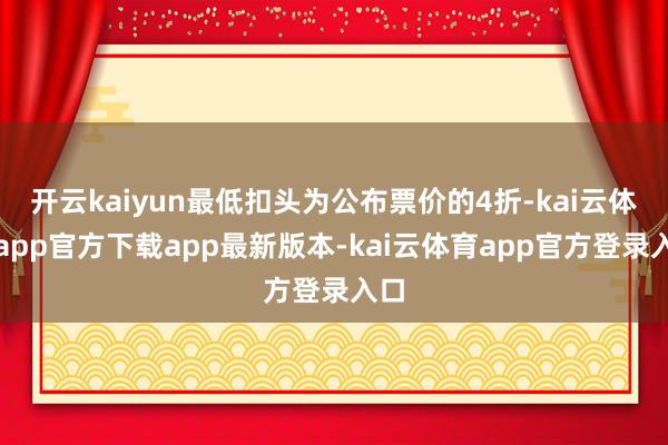 开云kaiyun最低扣头为公布票价的4折-kai云体育app官方下载app最新版本-kai云体育app官方登录入口