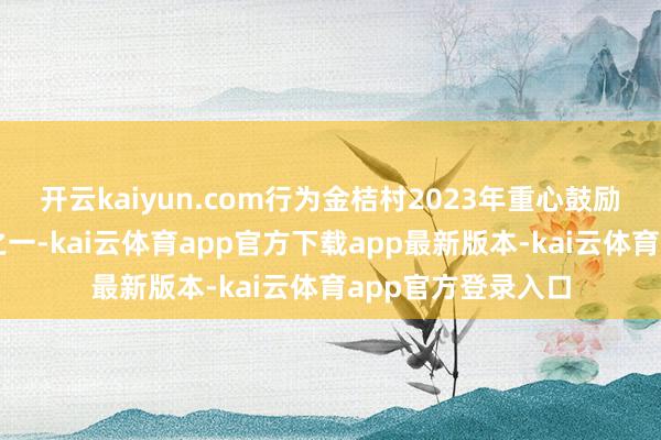 开云kaiyun.com行为金桔村2023年重心鼓励品性栽种的名目之一-kai云体育app官方下载app最新版本-kai云体育app官方登录入口
