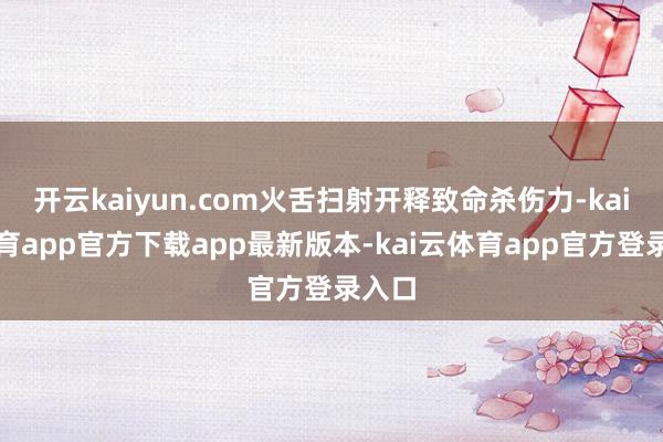 开云kaiyun.com火舌扫射开释致命杀伤力-kai云体育app官方下载app最新版本-kai云体育app官方登录入口