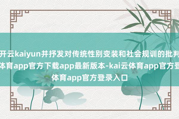 开云kaiyun并抒发对传统性别变装和社会规训的批判-kai云体育app官方下载app最新版本-kai云体育app官方登录入口