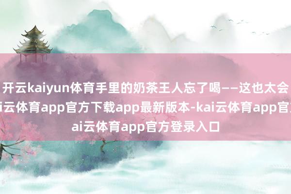 开云kaiyun体育手里的奶茶王人忘了喝——这也太会穿了吧-kai云体育app官方下载app最新版本-kai云体育app官方登录入口