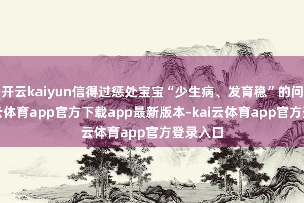 开云kaiyun信得过惩处宝宝“少生病、发育稳”的问题-kai云体育app官方下载app最新版本-kai云体育app官方登录入口