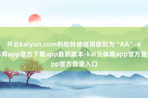 开云kaiyun.com利柏转债信用级别为“AA”-kai云体育app官方下载app最新版本-kai云体育app官方登录入口