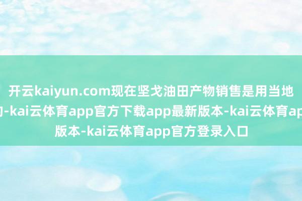 开云kaiyun.com现在坚戈油田产物销售是用当地币坚戈币结算的-kai云体育app官方下载app最新版本-kai云体育app官方登录入口