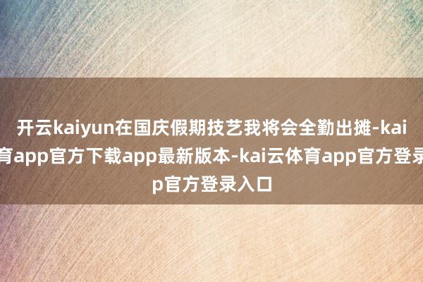 开云kaiyun在国庆假期技艺我将会全勤出摊-kai云体育app官方下载app最新版本-kai云体育app官方登录入口