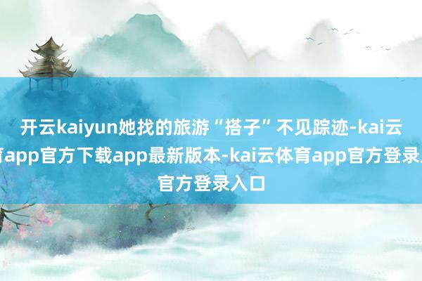 开云kaiyun她找的旅游“搭子”不见踪迹-kai云体育app官方下载app最新版本-kai云体育app官方登录入口