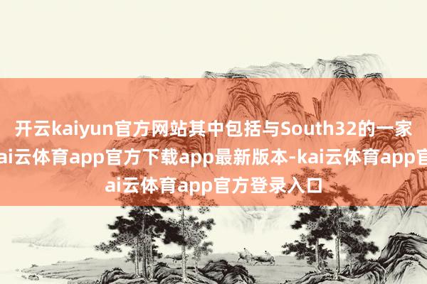 开云kaiyun官方网站其中包括与South32的一家合资企业-kai云体育app官方下载app最新版本-kai云体育app官方登录入口