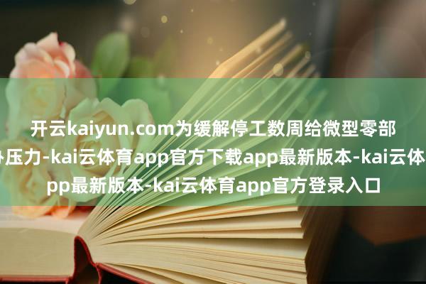 开云kaiyun.com　　为缓解停工数周给微型零部件供应商带来的筹办压力-kai云体育app官方下载app最新版本-kai云体育app官方登录入口