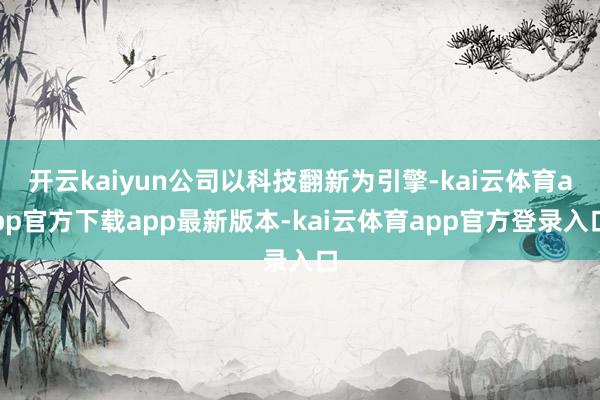 开云kaiyun公司以科技翻新为引擎-kai云体育app官方下载app最新版本-kai云体育app官方登录入口