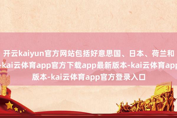开云kaiyun官方网站包括好意思国、日本、荷兰和中国台湾地区-kai云体育app官方下载app最新版本-kai云体育app官方登录入口