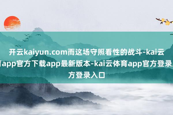 开云kaiyun.com而这场守照看性的战斗-kai云体育app官方下载app最新版本-kai云体育app官方登录入口