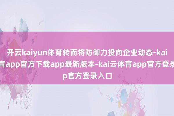 开云kaiyun体育转而将防御力投向企业动态-kai云体育app官方下载app最新版本-kai云体育app官方登录入口