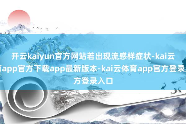 开云kaiyun官方网站　　若出现流感样症状-kai云体育app官方下载app最新版本-kai云体育app官方登录入口