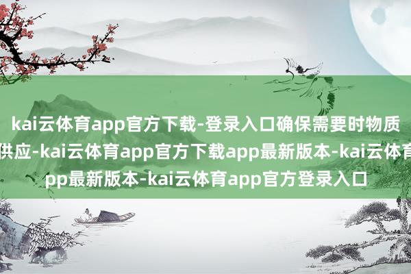 kai云体育app官方下载-登录入口确保需要时物质储备满盈并能实时供应-kai云体育app官方下载app最新版本-kai云体育app官方登录入口