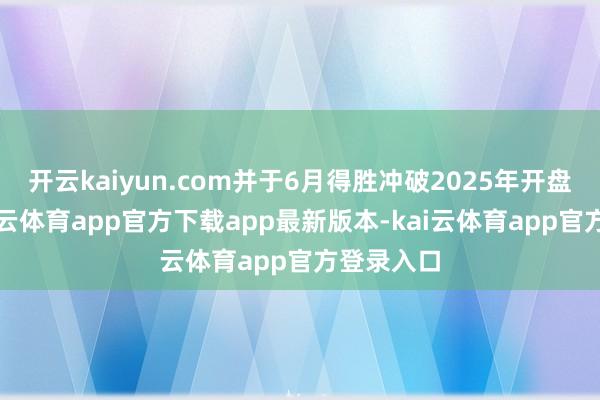开云kaiyun.com并于6月得胜冲破2025年开盘区间-kai云体育app官方下载app最新版本-kai云体育app官方登录入口