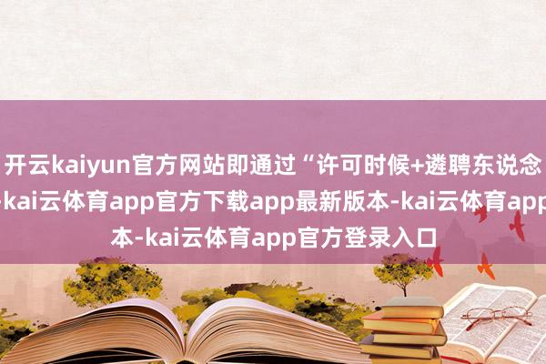 开云kaiyun官方网站即通过“许可时候+遴聘东说念主才”的样式-kai云体育app官方下载app最新版本-kai云体育app官方登录入口