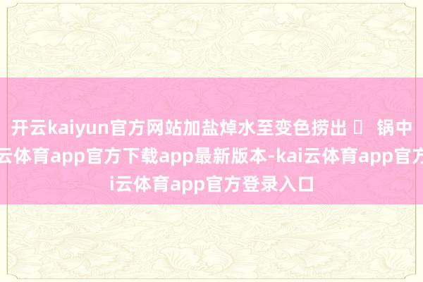 开云kaiyun官方网站加盐焯水至变色捞出 ✅ 锅中倒油-kai云体育app官方下载app最新版本-kai云体育app官方登录入口
