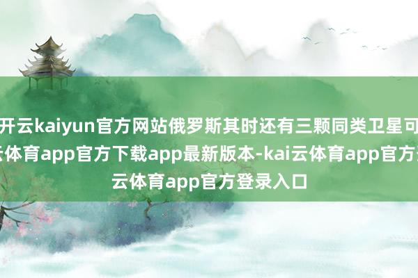 开云kaiyun官方网站俄罗斯其时还有三颗同类卫星可用-kai云体育app官方下载app最新版本-kai云体育app官方登录入口