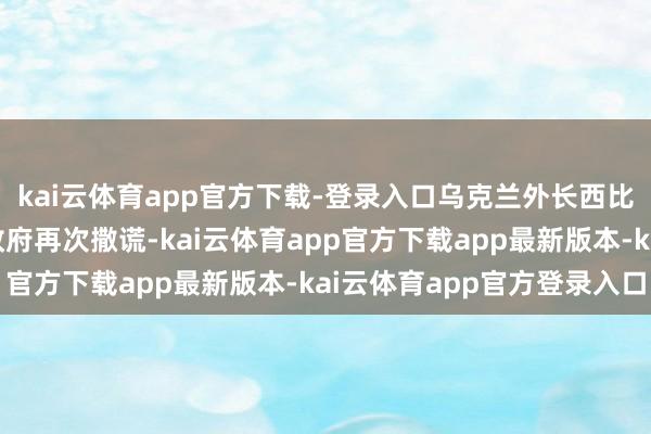 kai云体育app官方下载-登录入口乌克兰外长西比哈在周二申斥俄罗斯政府再次撒谎-kai云体育app官方下载app最新版本-kai云体育app官方登录入口