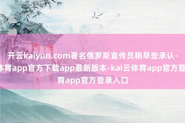 开云kaiyun.com著名俄罗斯宣传员稍早些承认-kai云体育app官方下载app最新版本-kai云体育app官方登录入口