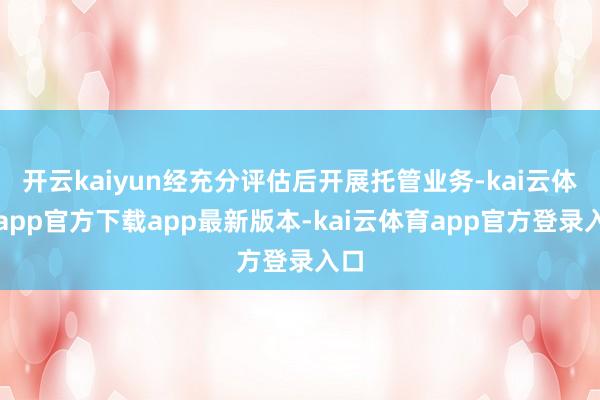 开云kaiyun经充分评估后开展托管业务-kai云体育app官方下载app最新版本-kai云体育app官方登录入口