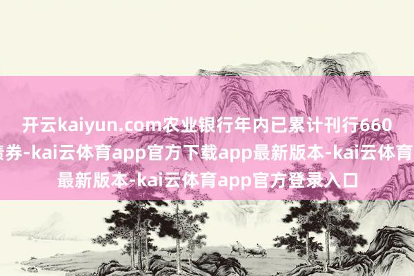 开云kaiyun.com农业银行年内已累计刊行660亿元的绿色金融债券-kai云体育app官方下载app最新版本-kai云体育app官方登录入口