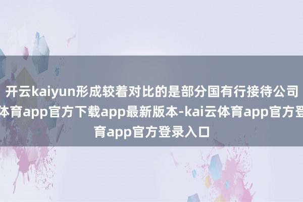 开云kaiyun　　形成较着对比的是部分国有行接待公司-kai云体育app官方下载app最新版本-kai云体育app官方登录入口