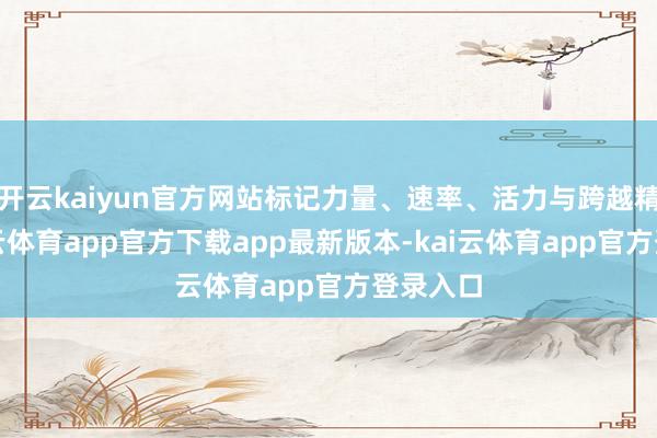 开云kaiyun官方网站标记力量、速率、活力与跨越精神-kai云体育app官方下载app最新版本-kai云体育app官方登录入口