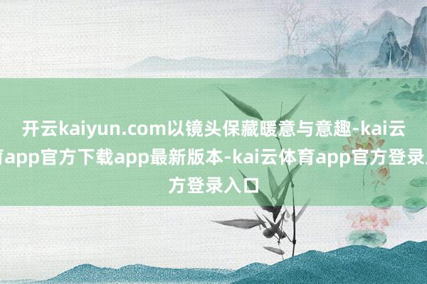 开云kaiyun.com以镜头保藏暖意与意趣-kai云体育app官方下载app最新版本-kai云体育app官方登录入口