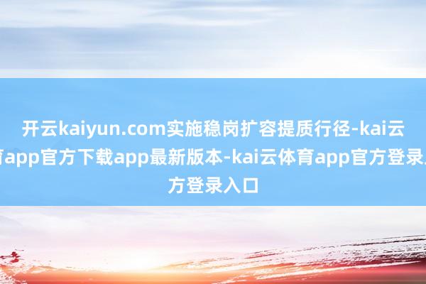 开云kaiyun.com实施稳岗扩容提质行径-kai云体育app官方下载app最新版本-kai云体育app官方登录入口